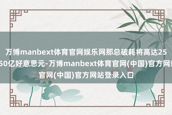万博manbext体育官网娱乐网那总破耗将高达2500亿到3750亿好意思元-万博manbext体育官网(中国)官方网站登录入口