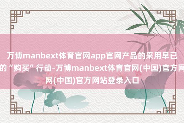 万博manbext体育官网app官网产品的采用早已越过了单纯的“购买”行动-万博manbext体育官网(中国)官方网站登录入口