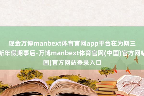 现金万博manbext体育官网app平台　　在为期三天的农历新年假期事后-万博manbext体育官网(中国)官方网站登录入口