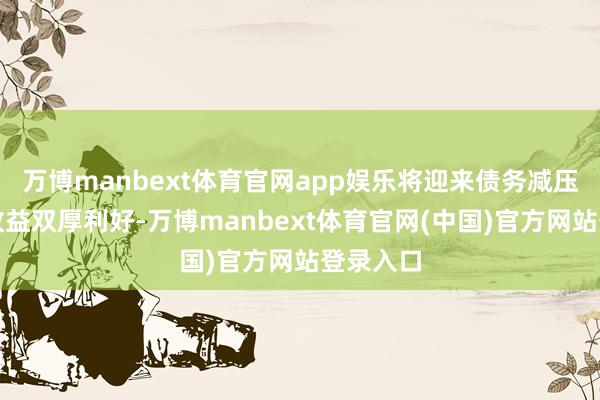万博manbext体育官网app娱乐将迎来债务减压和汇兑收益双厚利好-万博manbext体育官网(中国)官方网站登录入口