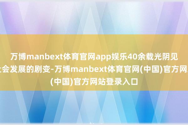 万博manbext体育官网app娱乐40余载光阴见证了中国社会发展的剧变-万博manbext体育官网(中国)官方网站登录入口