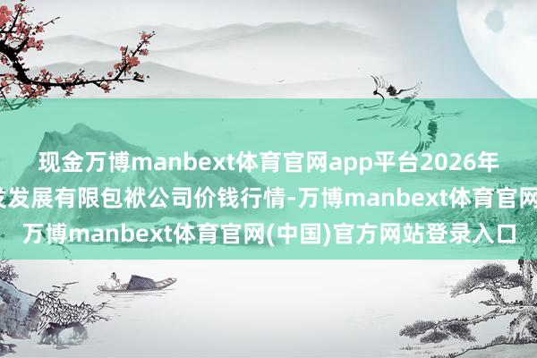 现金万博manbext体育官网app平台2026年2月5日济南堤口果品批发发展有限包袱公司价钱行情-万博manbext体育官网(中国)官方网站登录入口