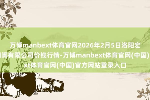 万博manbext体育官网2026年2月5日洛阳宏进农副居品批发阛阓有限公司价钱行情-万博manbext体育官网(中国)官方网站登录入口
